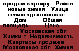 продам картиру › Район ­ новые химки › Улица ­ ленингадсконшоссе › Дом ­ 33 › Общая площадь ­ 50 › Цена ­ 4 800 000 - Московская обл., Химки г. Недвижимость » Квартиры продажа   . Московская обл.,Химки г.